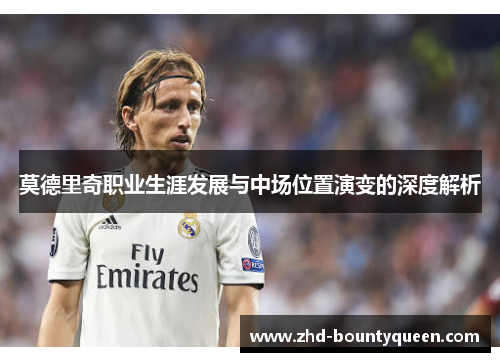 莫德里奇职业生涯发展与中场位置演变的深度解析 莫德里奇职业生涯发展与中场位置演变的深度解析