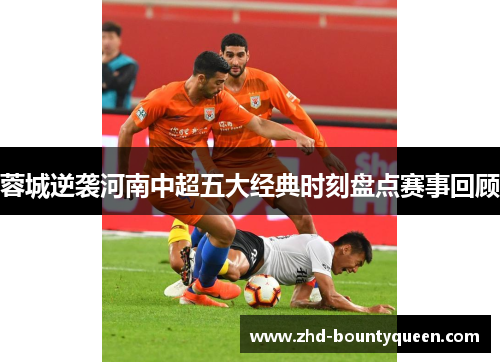 蓉城逆袭河南中超五大经典时刻盘点赛事回顾 蓉城逆袭河南中超五大经典时刻盘点赛事回顾