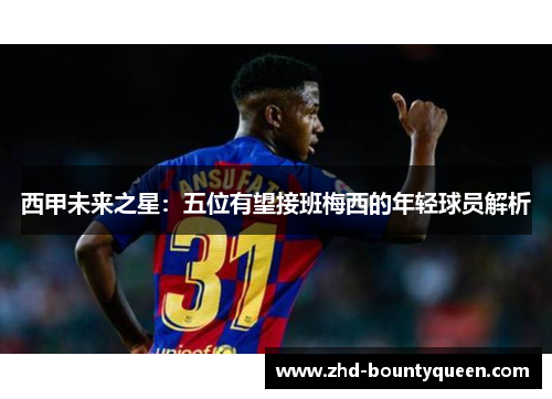 西甲未来之星:五位有望接班梅西的年轻球员解析 西甲未来之星:五位有望接班梅西的年轻球员解析