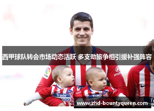 西甲球队转会市场动态活跃 多支劲旅争相引援补强阵容 西甲球队转会市场动态活跃 多支劲旅争相引援补强阵容