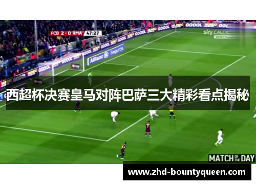 西超杯决赛皇马对阵巴萨三大精彩看点揭秘 西超杯决赛皇马对阵巴萨三大精彩看点揭秘