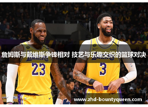 詹姆斯与戴维斯争锋相对 技艺与乐趣交织的篮球对决 詹姆斯与戴维斯争锋相对 技艺与乐趣交织的篮球对决