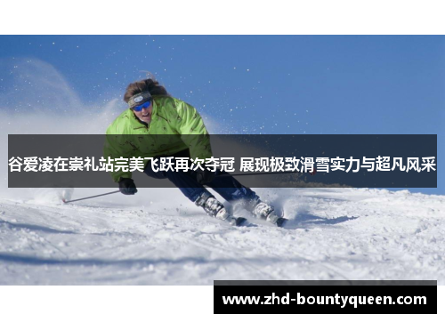 谷爱凌在崇礼站完美飞跃再次夺冠 展现极致滑雪实力与超凡风采