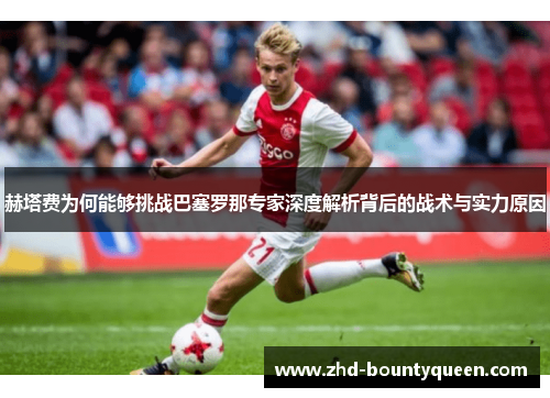 赫塔费为何能够挑战巴塞罗那专家深度解析背后的战术与实力原因 赫塔费为何能够挑战巴塞罗那专家深度解析背后的战术与实力原因