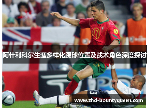 阿什利科尔生涯多样化踢球位置及战术角色深度探讨 阿什利科尔生涯多样化踢球位置及战术角色深度探讨