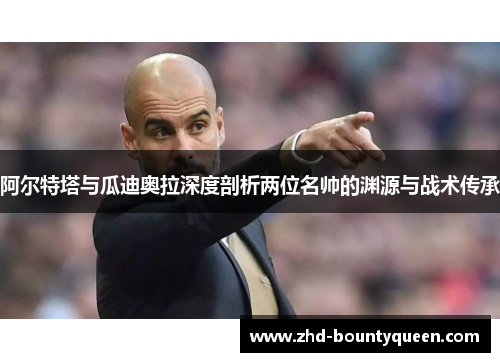 阿尔特塔与瓜迪奥拉深度剖析两位名帅的渊源与战术传承 阿尔特塔与瓜迪奥拉深度剖析两位名帅的渊源与战术传承