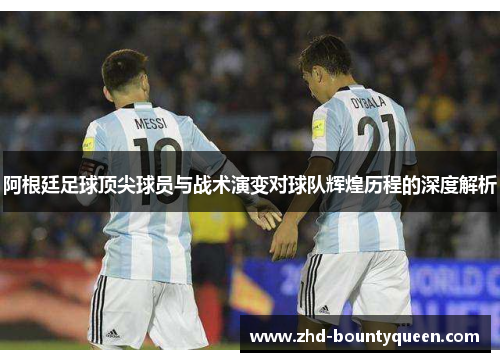 阿根廷足球顶尖球员与战术演变对球队辉煌历程的深度解析 阿根廷足球顶尖球员与战术演变对球队辉煌历程的深度解析
