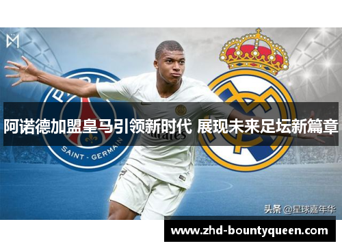 阿诺德加盟皇马引领新时代 展现未来足坛新篇章 阿诺德加盟皇马引领新时代 展现未来足坛新篇章