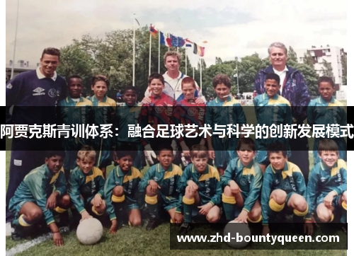 阿贾克斯青训体系:融合足球艺术与科学的创新发展模式 阿贾克斯青训体系:融合足球艺术与科学的创新发展模式