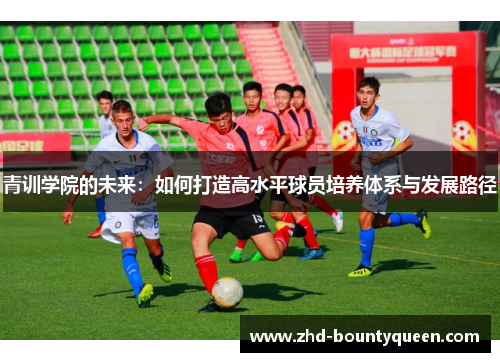 青训学院的未来:如何打造高水平球员培养体系与发展路径 青训学院的未来:如何打造高水平球员培养体系与发展路径