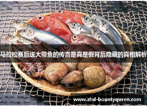 马拉松赛后送大带鱼的传言是真是假背后隐藏的真相解析