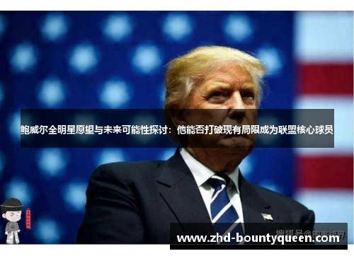 鲍威尔全明星愿望与未来可能性探讨：他能否打破现有局限成为联盟核心球员