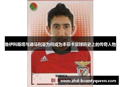 鲁伊科斯塔与迪马利亚为何成为本菲卡足球历史上的传奇人物