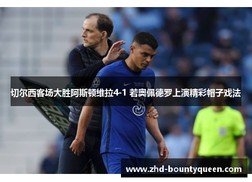 切尔西客场大胜阿斯顿维拉4-1 若奥佩德罗上演精彩帽子戏法 切尔西客场大胜阿斯顿维拉4-1 若奥佩德罗上演精彩帽子戏法