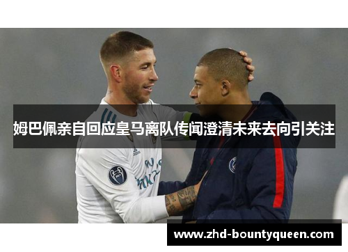 姆巴佩亲自回应皇马离队传闻澄清未来去向引关注 姆巴佩亲自回应皇马离队传闻澄清未来去向引关注
