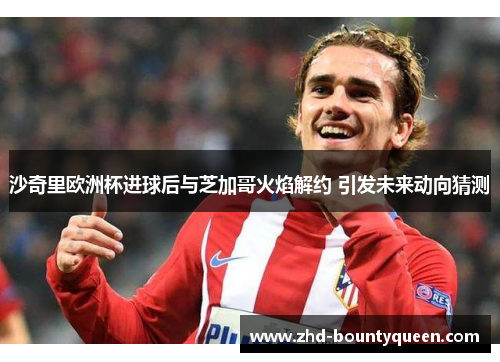 沙奇里欧洲杯进球后与芝加哥火焰解约 引发未来动向猜测 沙奇里欧洲杯进球后与芝加哥火焰解约 引发未来动向猜测