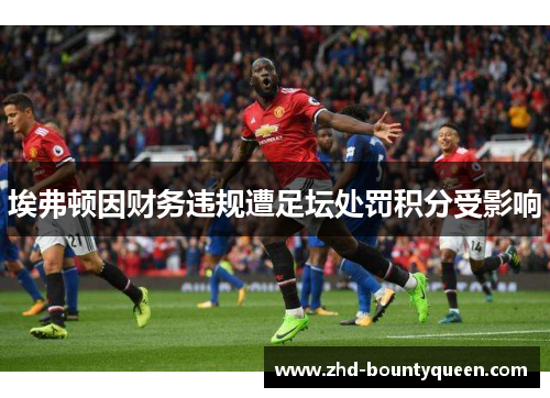 埃弗顿因财务违规遭足坛处罚积分受影响 埃弗顿因财务违规遭足坛处罚积分受影响
