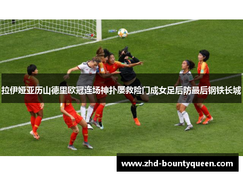 拉伊娅亚历山德里欧冠连场神扑屡救险门成女足后防最后钢铁长城 拉伊娅亚历山德里欧冠连场神扑屡救险门成女足后防最后钢铁长城