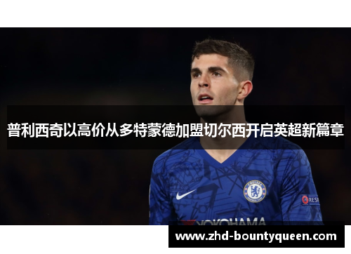 普利西奇以高价从多特蒙德加盟切尔西开启英超新篇章 普利西奇以高价从多特蒙德加盟切尔西开启英超新篇章