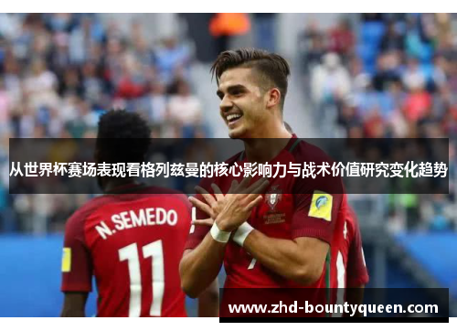 从世界杯赛场表现看格列兹曼的核心影响力与战术价值研究变化趋势