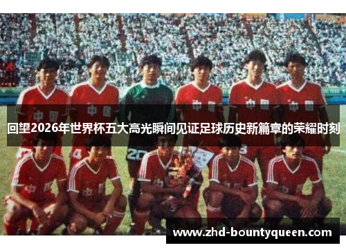 回望2026年世界杯五大高光瞬间见证足球历史新篇章的荣耀时刻 回望2026年世界杯五大高光瞬间见证足球历史新篇章的荣耀时刻