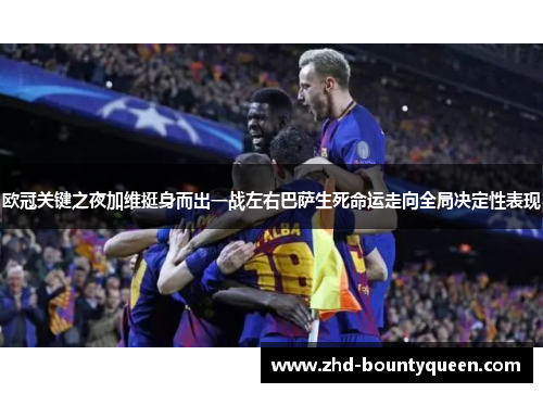 欧冠关键之夜加维挺身而出一战左右巴萨生死命运走向全局决定性表现 欧冠关键之夜加维挺身而出一战左右巴萨生死命运走向全局决定性表现