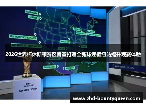 2026世界杯休斯顿赛区官宣打造全新球迷枢纽站提升观赛体验