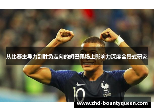 从比赛主导力到胜负走向的姆巴佩场上影响力深度全景式研究 从比赛主导力到胜负走向的姆巴佩场上影响力深度全景式研究