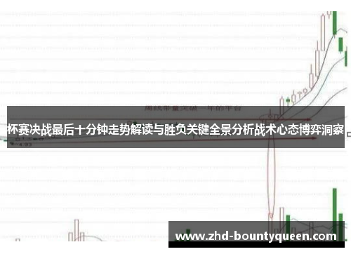 杯赛决战最后十分钟走势解读与胜负关键全景分析战术心态博弈洞察 杯赛决战最后十分钟走势解读与胜负关键全景分析战术心态博弈洞察