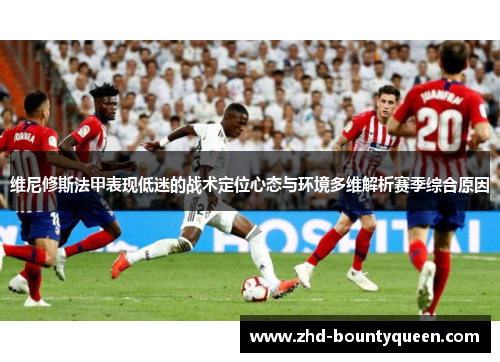 维尼修斯法甲表现低迷的战术定位心态与环境多维解析赛季综合原因 维尼修斯法甲表现低迷的战术定位心态与环境多维解析赛季综合原因